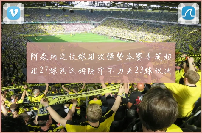 阿森纳定位球进攻强势本赛季英超进27球西汉姆防守不力丢23球仅次于伯恩茅斯