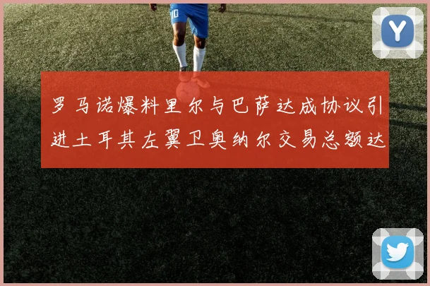 罗马诺爆料里尔与巴萨达成协议引进土耳其左翼卫奥纳尔交易总额达1450万欧