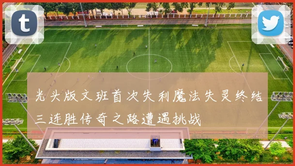 光头版文班首次失利魔法失灵终结三连胜传奇之路遭遇挑战