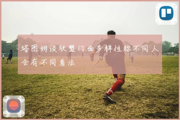 塔图姆谈联盟门面多样性称不同人会有不同看法