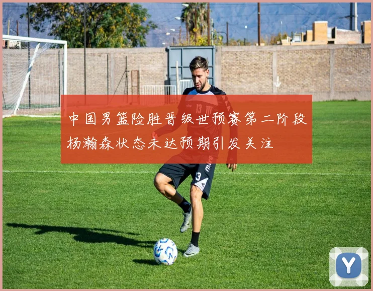 中国男篮险胜晋级世预赛第二阶段杨瀚森状态未达预期引发关注