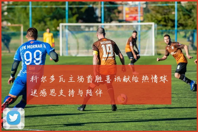 科尔多瓦主场首胜喜讯献给热情球迷感恩支持与陪伴