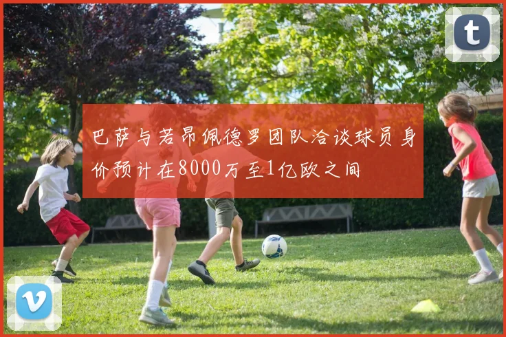 巴萨与若昂佩德罗团队洽谈球员身价预计在8000万至1亿欧之间
