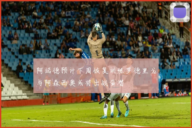 阿诺德预计下周恢复训练罗德里戈与阿森西奥或将出战黄潜