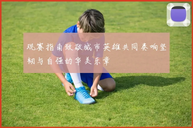 观赛指南致敬城市英雄共同奏响坚韧与自强的华美乐章