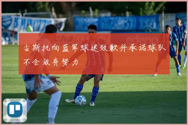 古斯托向蓝军球迷致歉并承诺球队不会放弃努力