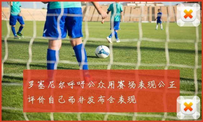 罗塞尼尔呼吁公众用赛场表现公正评价自己而非发布会表现