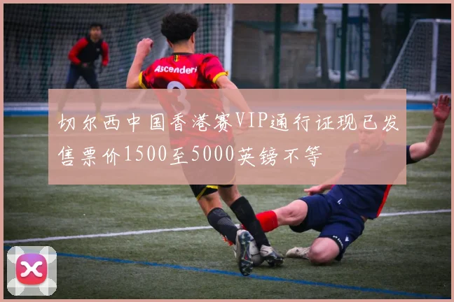 切尔西中国香港赛VIP通行证现已发售票价1500至5000英镑不等