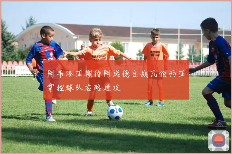 阿韦洛亚期待阿诺德出战瓦伦西亚掌控球队右路进攻