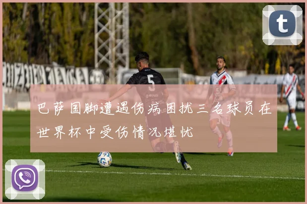 巴萨国脚遭遇伤病困扰三名球员在世界杯中受伤情况堪忧