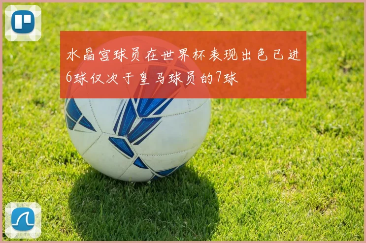 水晶宫球员在世界杯表现出色已进6球仅次于皇马球员的7球