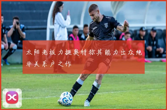 太阳老板力挺奥特称其能力出众绝非关系户之作