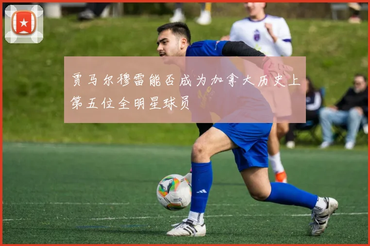 贾马尔穆雷能否成为加拿大历史上第五位全明星球员