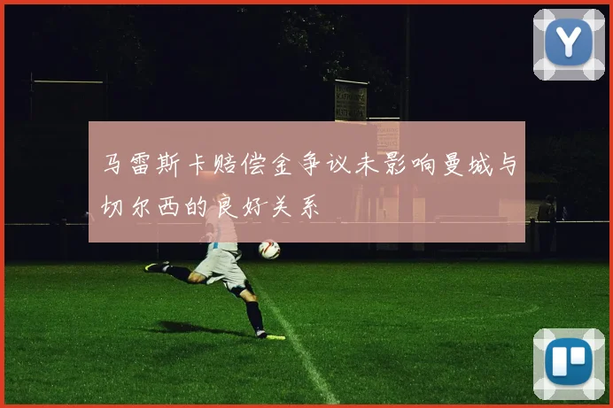 马雷斯卡赔偿金争议未影响曼城与切尔西的良好关系