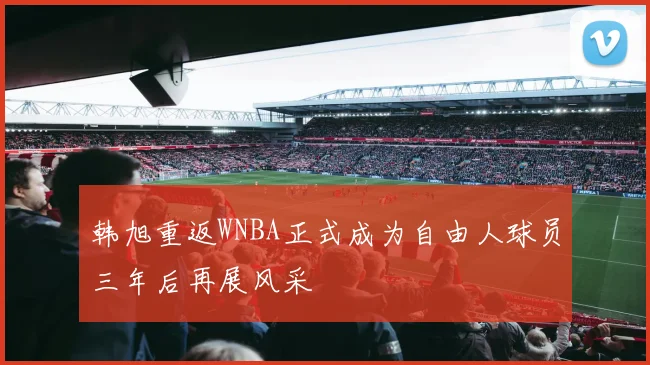 韩旭重返WNBA正式成为自由人球员三年后再展风采